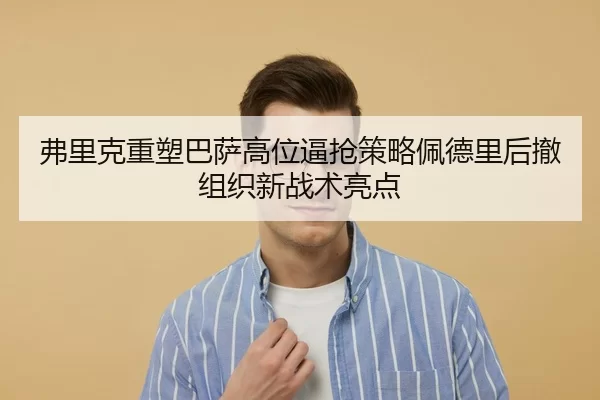 弗里克重塑巴萨高位逼抢策略佩德里后撤组织新战术亮点