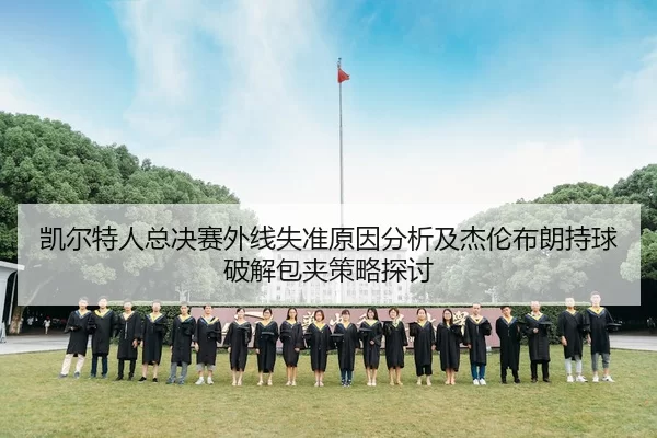 凯尔特人总决赛外线失准原因分析及杰伦布朗持球破解包夹策略探讨