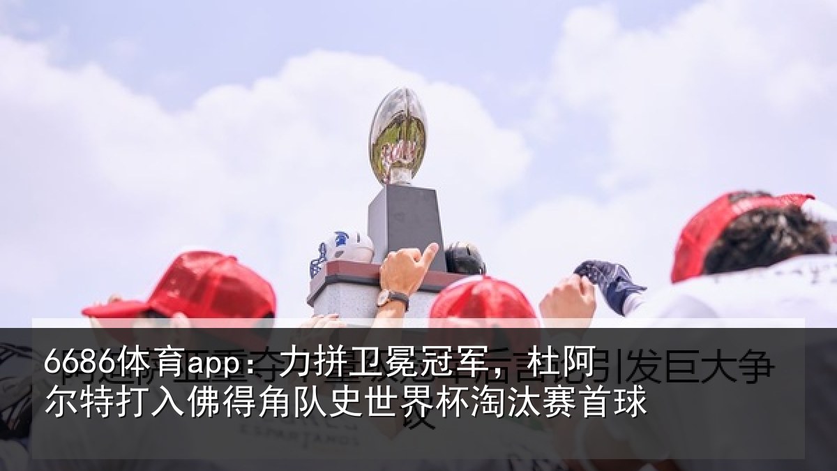 6686体育app：力拼相关情况打入佛得相关情况赛首球