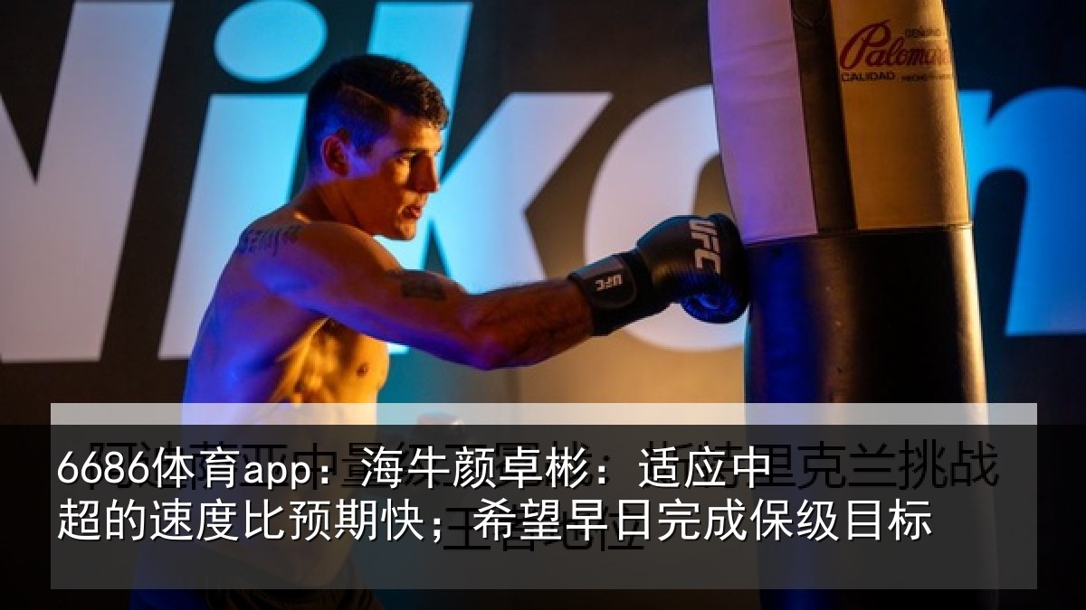 6686体育app：海牛颜卓彬：适应中超的速度比预期快；希望早日完成保级目标