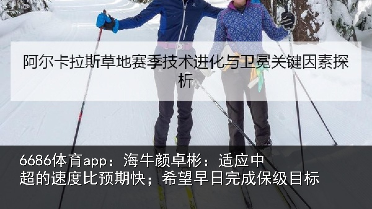 6686体育app：海牛颜卓彬：适应中超的速度比预期快；希望早日完成保级目标