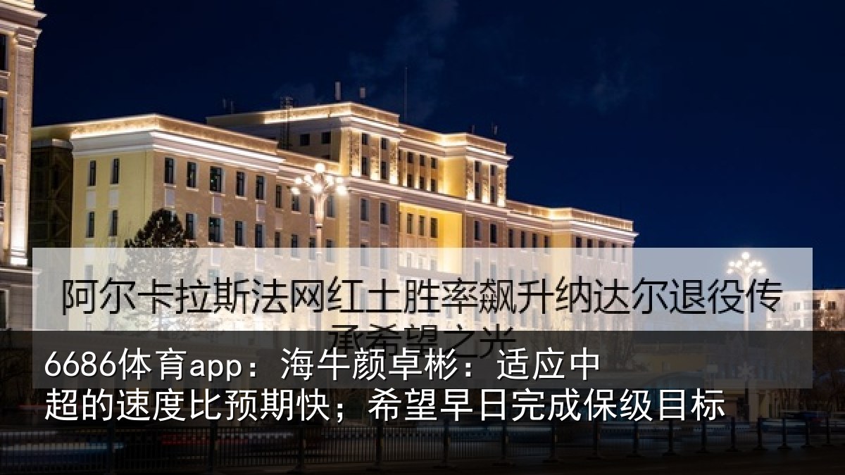 6686体育app：海牛颜卓彬：适应中超的速度比预期快；希望早日完成保级目标