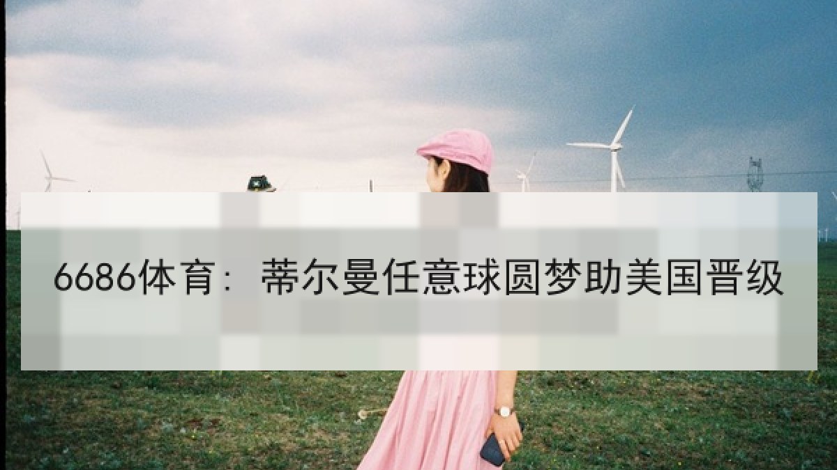 6686体育: 蒂尔曼任意球圆梦助美国晋级