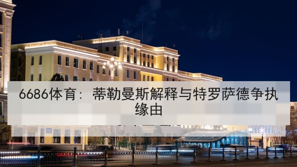 6686体育: 蒂勒曼斯解释与特罗萨德争执缘由