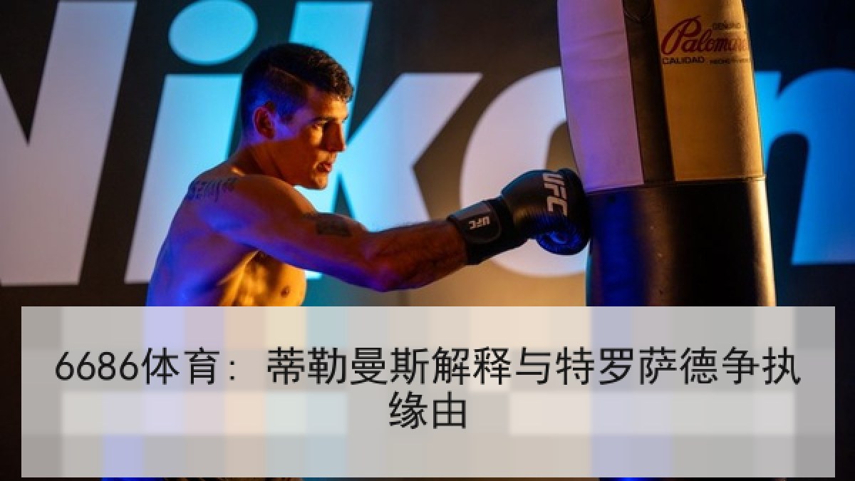 6686体育: 蒂勒曼斯解释与特罗萨德争执缘由