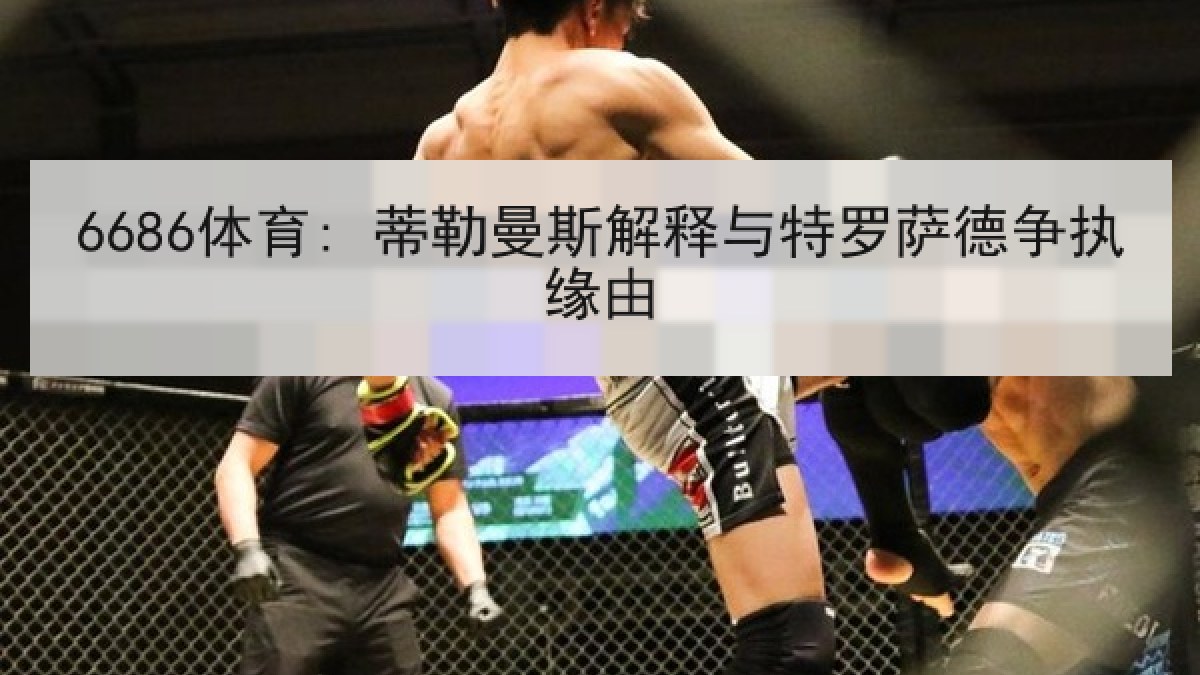 6686体育: 蒂勒曼斯解释与特罗萨德争执缘由