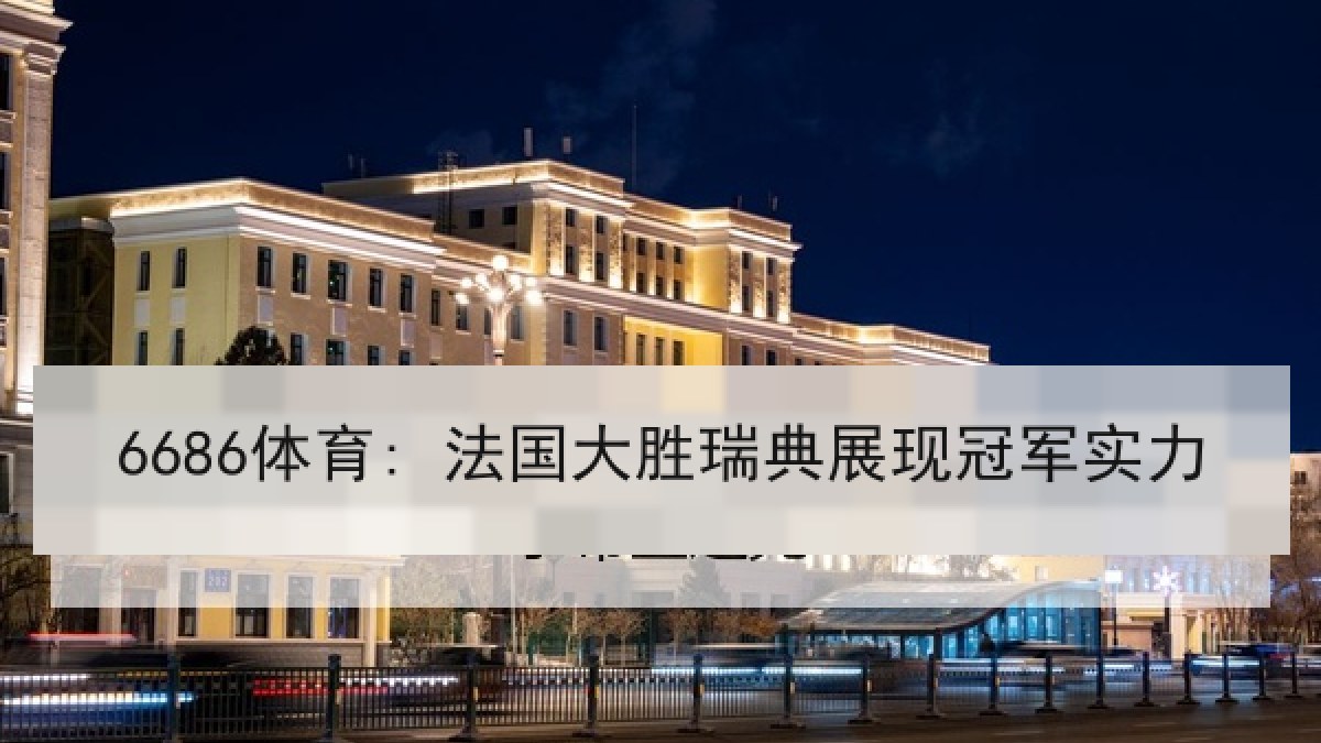 6686体育: 法国大胜瑞典展现冠军实力