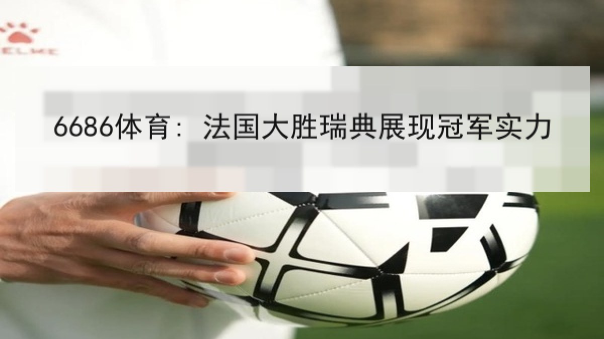 6686体育: 法国大胜瑞典展现冠军实力