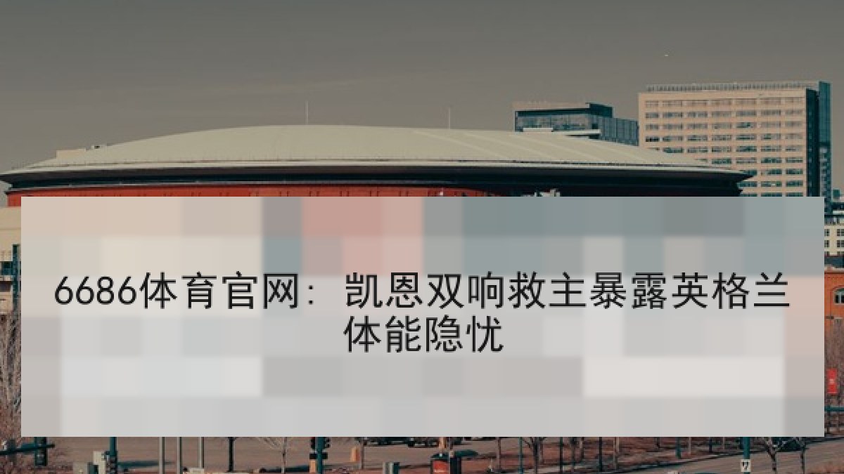 6686体育官网: 凯恩双响救主暴露英格兰体能隐忧