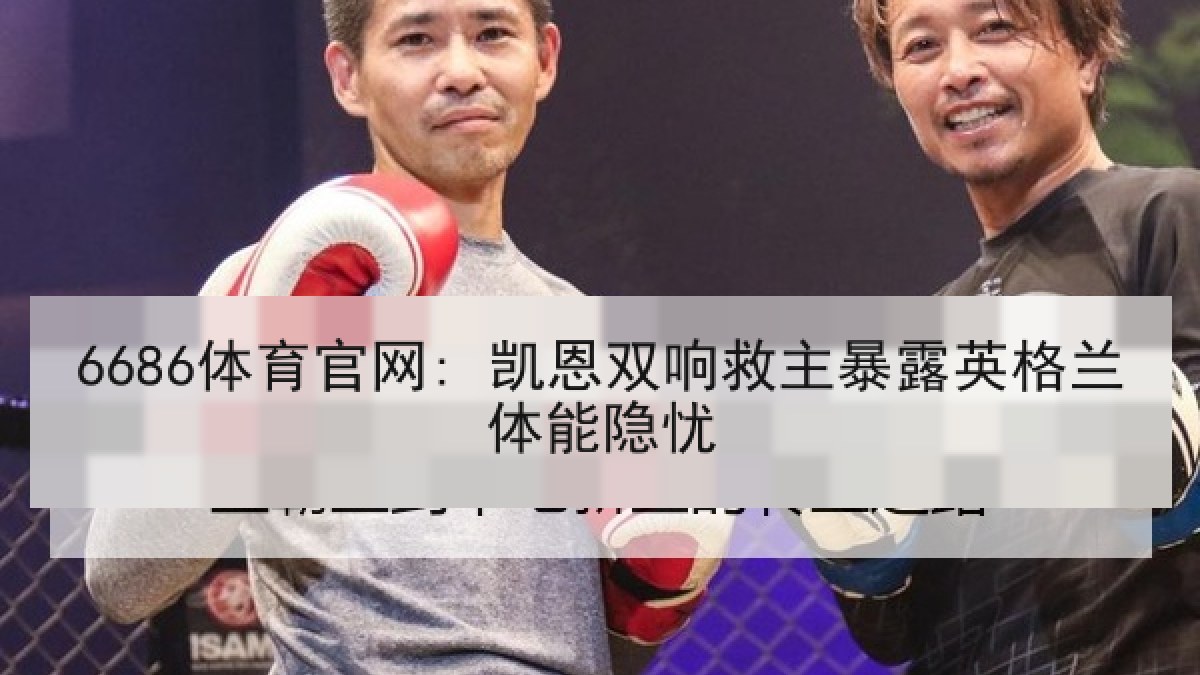 6686体育官网: 凯恩双响救主暴露英格兰体能隐忧