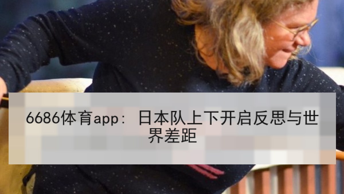 6686体育app: 日本队上下开启反思与世界差距