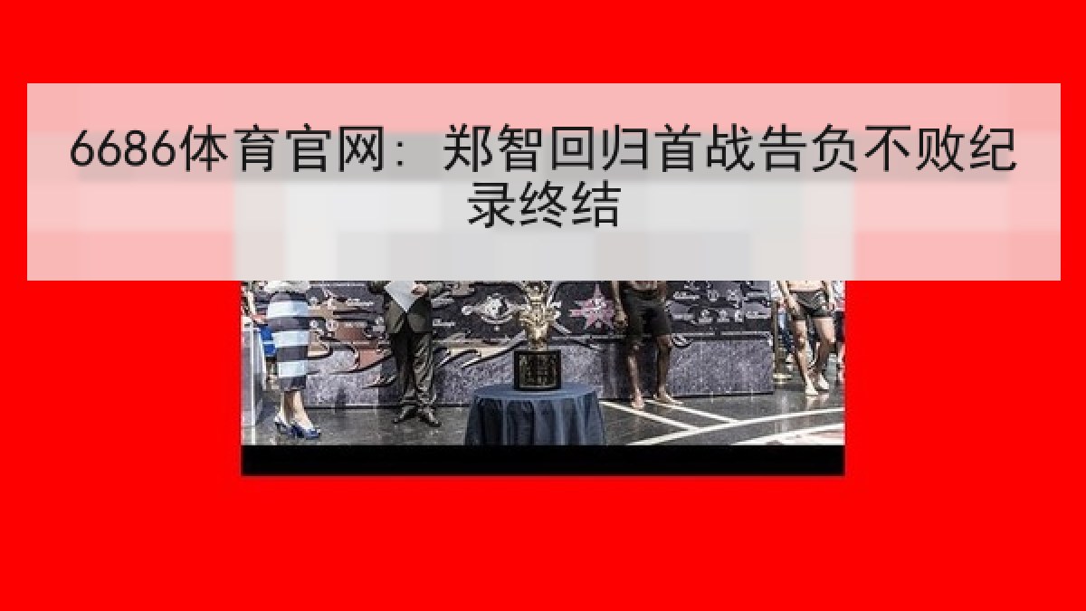 6686体育官网: 郑智回归首战告负不败纪录终结