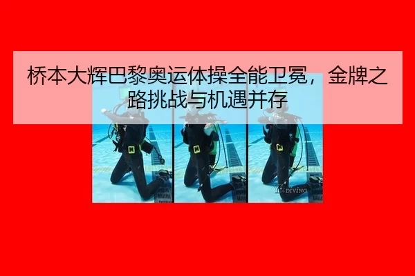 桥本大辉巴黎奥运体操全能卫冕，金牌之路挑战与机遇并存