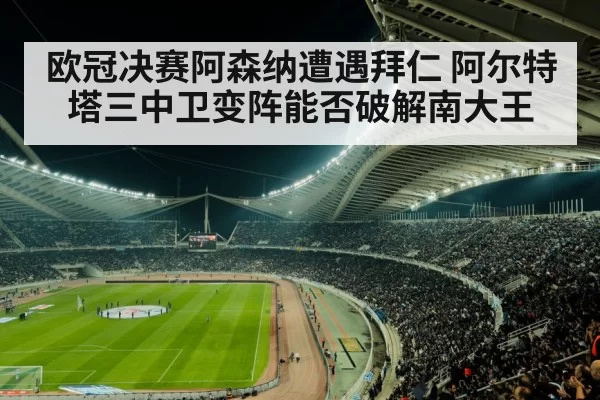 欧冠决赛阿森纳遭遇拜仁 阿尔特塔三中卫变阵能否破解南大王