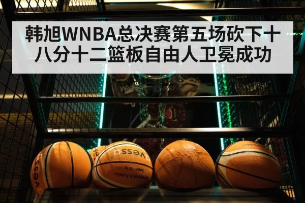 韩旭WNBA总决赛第五场砍下十八分十二篮板自由人卫冕成功