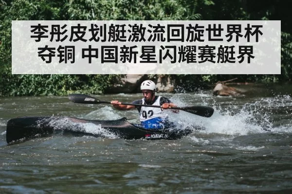 李彤皮划艇激流回旋世界杯夺铜 中国新星闪耀赛艇界