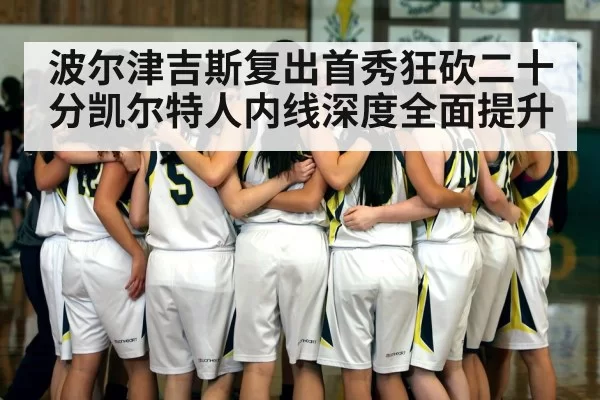波尔津吉斯复出首秀狂砍二十分凯尔特人内线深度全面提升