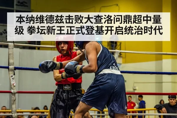 本纳维德兹击败大查洛问鼎超中量级 拳坛新王正式登基开启统治时代