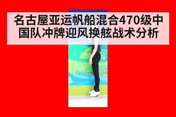 名古屋亚运帆船混合470级中国队冲牌迎风换舷战术分析