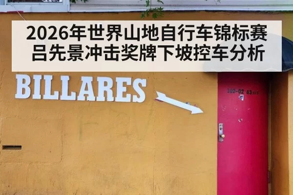 2026年世界山地自行车锦标赛吕先景冲击奖牌下坡控车分析