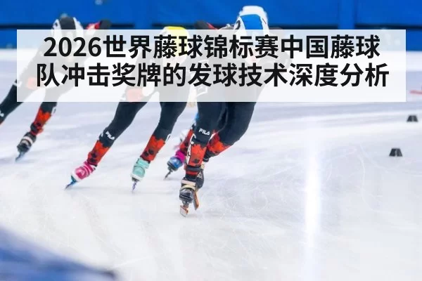 2026世界藤球锦标赛中国藤球队冲击奖牌的发球技术深度分析
